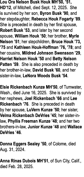 Lou Ora Nelson Busk Houk MH’50, ’51, HD’12, of Mitchell, died Sept. 12, 2025. She is survived by her son, Byron Busk ...