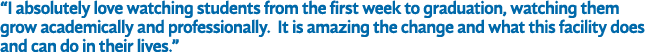 “I absolutely love watching students from the first week to graduation, watching them grow academically and professio...