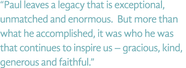 “Paul leaves a legacy that is exceptional, unmatched and enormous. But more than what he accomplished, it was who he ...