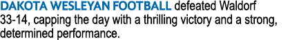 Dakota Wesleyan football defeated Waldorf 33 14, capping the day with a thrilling victory and a strong, determined pe...