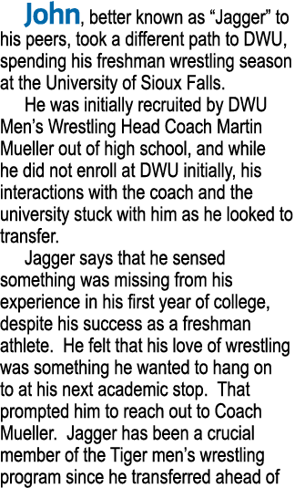 John, better known as “Jagger” to his peers, took a different path to DWU, spending his freshman wrestling season at ...