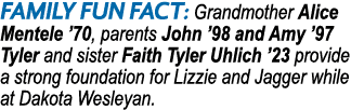 FAMILY Fun Fact: Grandmother Alice Mentele ’70, parents John ’98 and Amy ’97 Tyler and sister Faith Tyler Uhlich ’23 ...