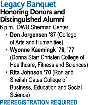 Legacy Banquet Honoring Donors and Distinguished Alumni 6 p.m., DWU Sherman Center • Don Jorgensen ’87 (College of Ar...